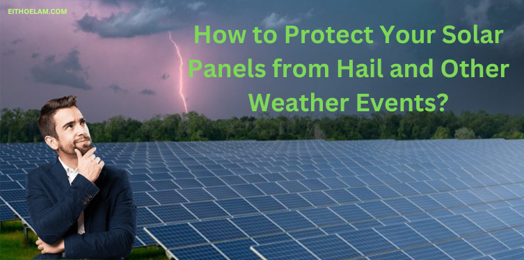 How to Protect Your Solar Panels from Hail and Other Weather Events